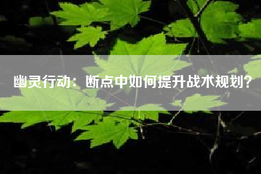 幽灵行动：断点中如何提升战术规划？