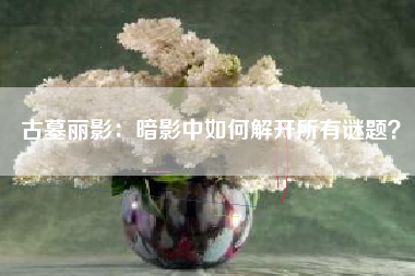 古墓丽影：暗影中如何解开所有谜题？