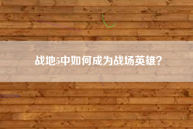 战地5中如何成为战场英雄？