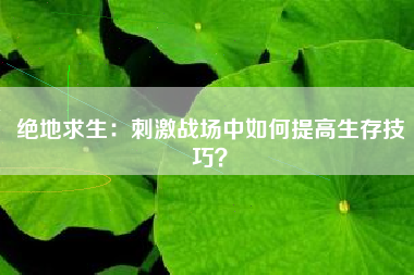 绝地求生：刺激战场中如何提高生存技巧？