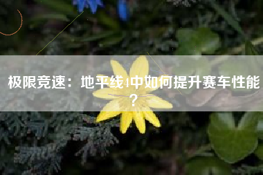 极限竞速：地平线4中如何提升赛车性能？