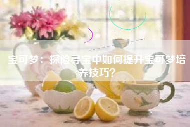 宝可梦：探险寻宝中如何提升宝可梦培养技巧？