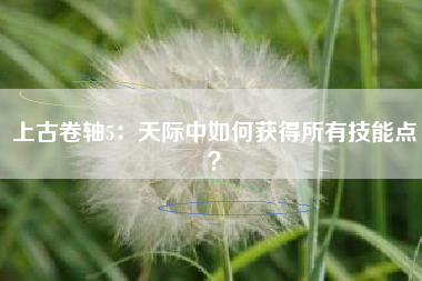 上古卷轴5：天际中如何获得所有技能点？